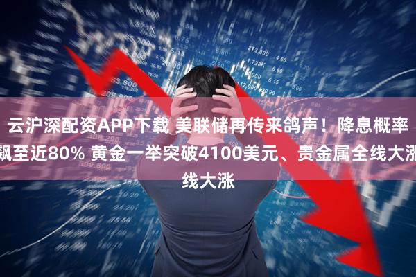 云沪深配资APP下载 美联储再传来鸽声！降息概率飙至近80% 黄金一举突破4100美元、贵金属全线大涨