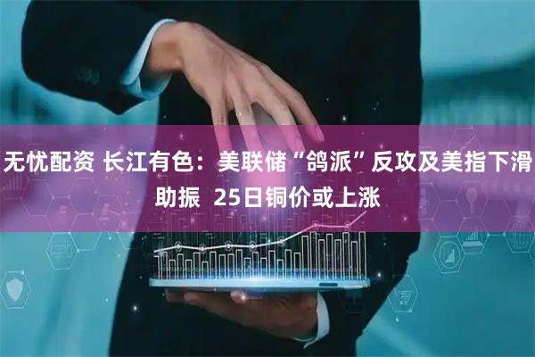 无忧配资 长江有色：美联储“鸽派”反攻及美指下滑助振  25日铜价或上涨