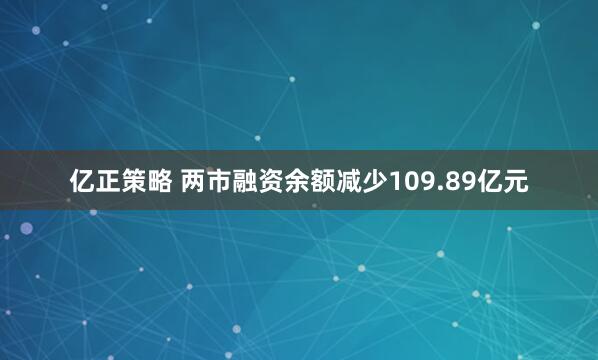 亿正策略 两市融资余额减少109.89亿元