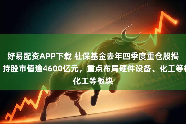 好易配资APP下载 社保基金去年四季度重仓股揭晓，持股市值逾4600亿元，重点布局硬件设备、化工等板块