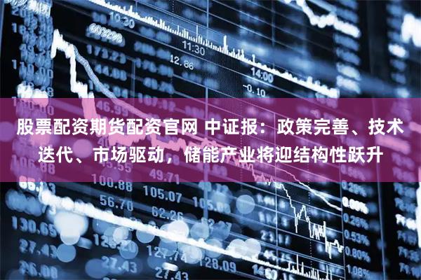 股票配资期货配资官网 中证报：政策完善、技术迭代、市场驱动，储能产业将迎结构性跃升