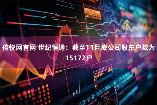 倍悦网官网 世纪恒通：截至11月底公司股东户数为15172户