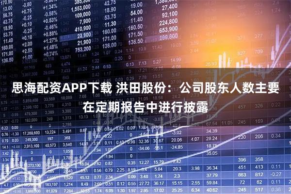 思海配资APP下载 洪田股份：公司股东人数主要在定期报告中进行披露