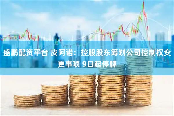盛鹏配资平台 皮阿诺：控股股东筹划公司控制权变更事项 9日起停牌