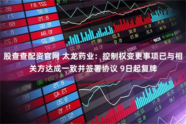 股查查配资官网 太龙药业：控制权变更事项已与相关方达成一致并签署协议 9日起复牌
