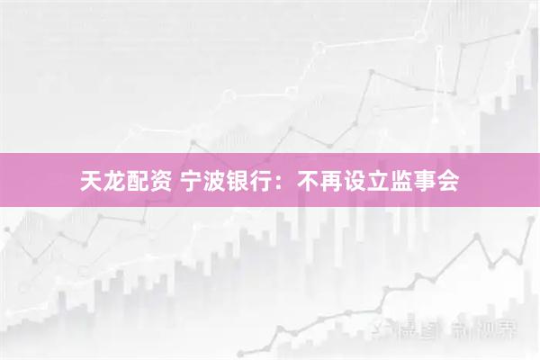 天龙配资 宁波银行：不再设立监事会