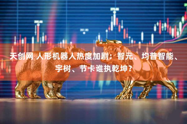 天创网 人形机器人热度加剧：智元、均普智能、宇树、节卡谁执乾坤？