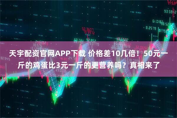 天宇配资官网APP下载 价格差10几倍！50元一斤的鸡蛋比3元一斤的更营养吗？真相来了
