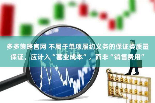 多多策略官网 不属于单项履约义务的保证类质量保证，应计入“营业成本”，而非“销售费用”