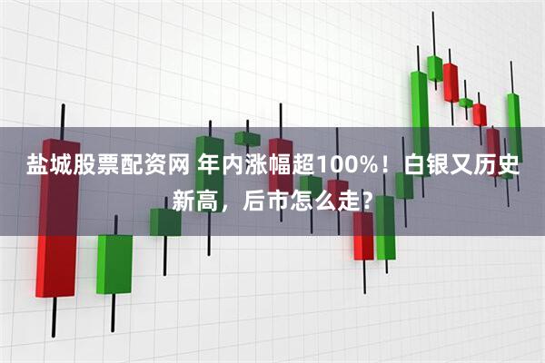 盐城股票配资网 年内涨幅超100%！白银又历史新高，后市怎么走？