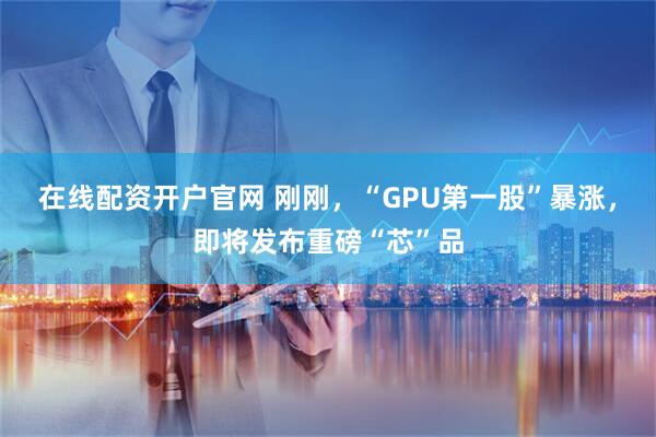 在线配资开户官网 刚刚，“GPU第一股”暴涨，即将发布重磅“芯”品