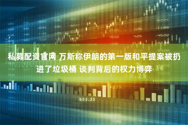 私募配资官网 万斯称伊朗的第一版和平提案被扔进了垃圾桶 谈判背后的权力博弈