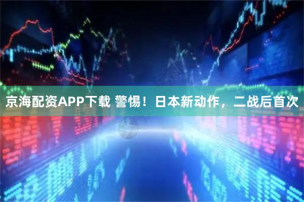 京海配资APP下载 警惕！日本新动作，二战后首次