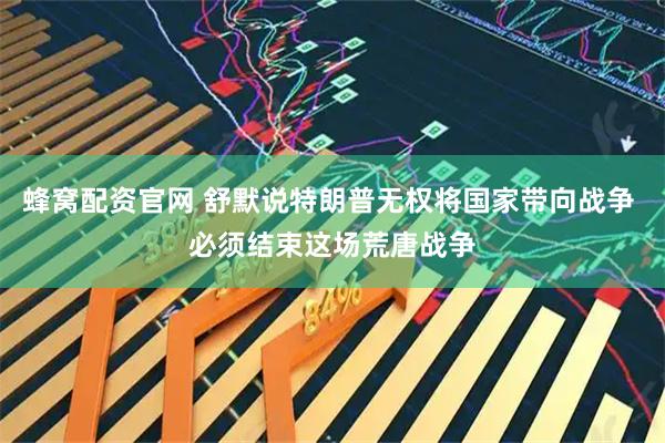 蜂窝配资官网 舒默说特朗普无权将国家带向战争 必须结束这场荒唐战争