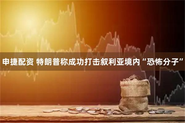 申捷配资 特朗普称成功打击叙利亚境内“恐怖分子”
