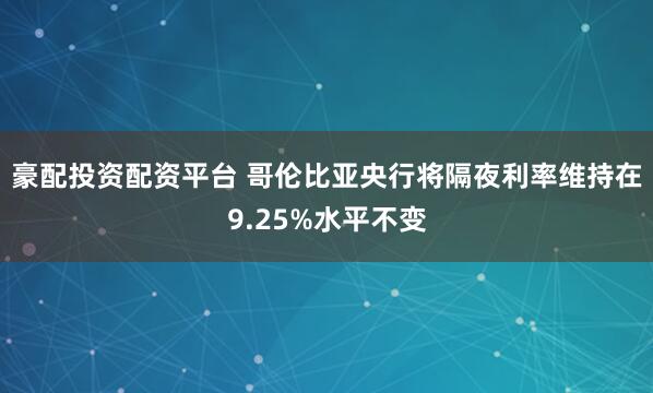 豪配投资配资平台 哥伦比亚央行将隔夜利率维持在9.25%水平不变