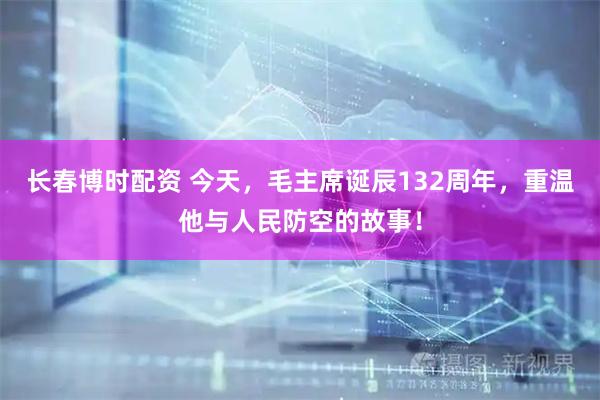 长春博时配资 今天，毛主席诞辰132周年，重温他与人民防空的故事！