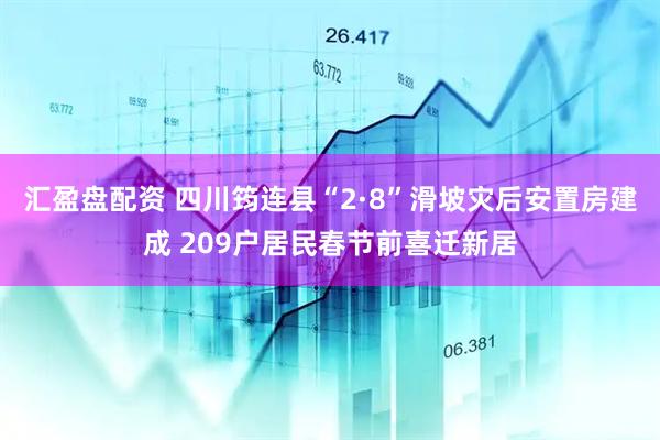 汇盈盘配资 四川筠连县“2·8”滑坡灾后安置房建成 209户居民春节前喜迁新居