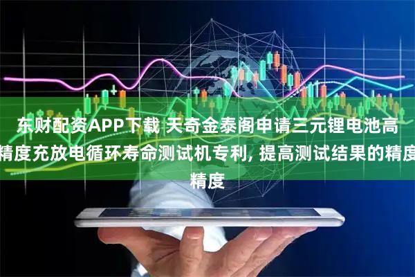 东财配资APP下载 天奇金泰阁申请三元锂电池高精度充放电循环寿命测试机专利, 提高测试结果的精度