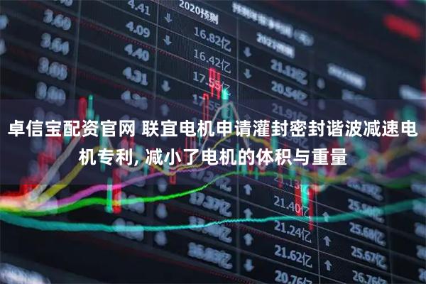 卓信宝配资官网 联宜电机申请灌封密封谐波减速电机专利, 减小了电机的体积与重量