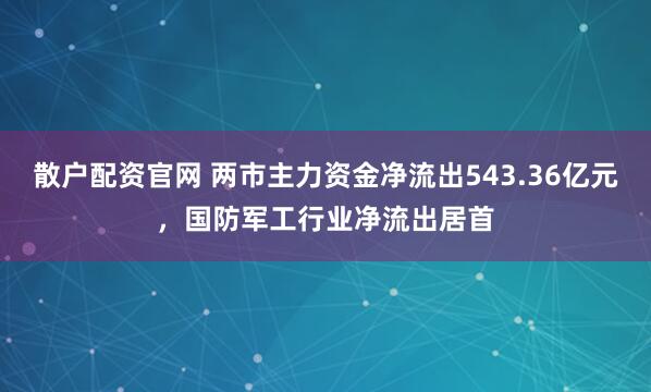 散户配资官网 两市主力资金净流出543.36亿元，国防军工行业净流出居首