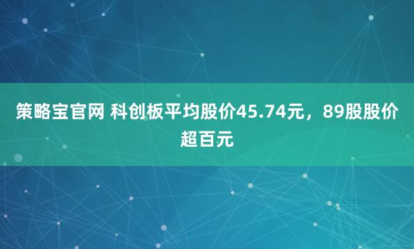 策略宝官网 科创板平均股价45.74元，89股股价超百元