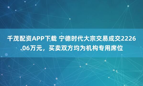 千茂配资APP下载 宁德时代大宗交易成交2226.06万元，买卖双方均为机构专用席位