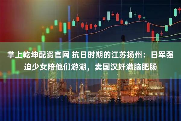 掌上乾坤配资官网 抗日时期的江苏扬州：日军强迫少女陪他们游湖，卖国汉奸满脑肥肠