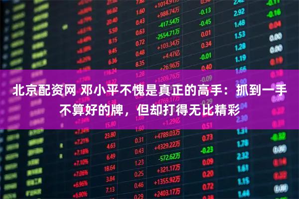 北京配资网 邓小平不愧是真正的高手：抓到一手不算好的牌，但却打得无比精彩