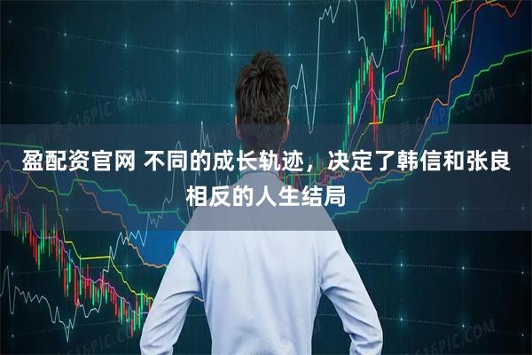盈配资官网 不同的成长轨迹，决定了韩信和张良相反的人生结局