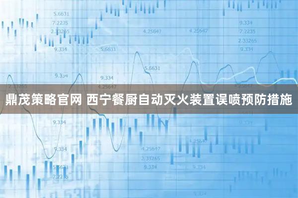 鼎茂策略官网 西宁餐厨自动灭火装置误喷预防措施