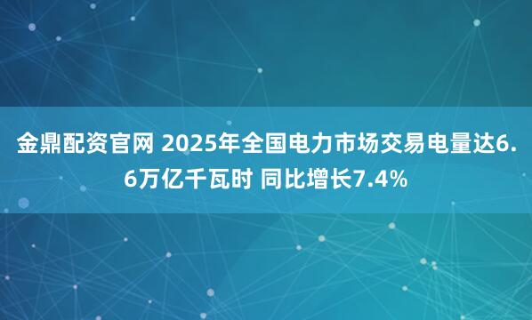 金鼎配资官网 2025年全国电力市场交易电量达6.6万亿千瓦时 同比增长7.4%