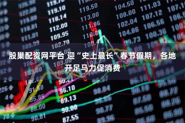 股巢配资网平台 迎“史上最长”春节假期，各地开足马力促消费