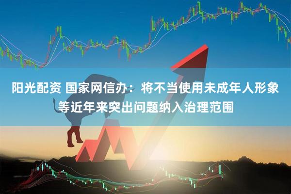 阳光配资 国家网信办：将不当使用未成年人形象等近年来突出问题纳入治理范围