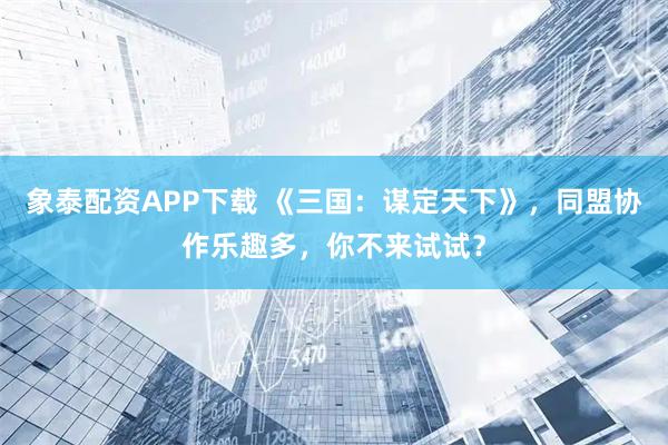 象泰配资APP下载 《三国：谋定天下》，同盟协作乐趣多，你不来试试？
