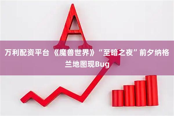 万利配资平台 《魔兽世界》“至暗之夜”前夕纳格兰地图现Bug