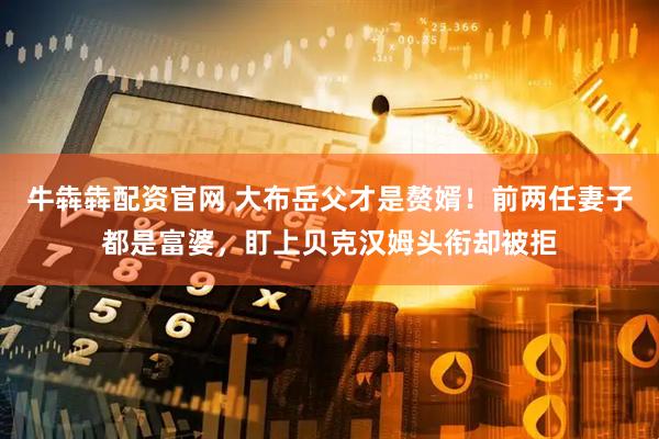 牛犇犇配资官网 大布岳父才是赘婿！前两任妻子都是富婆，盯上贝克汉姆头衔却被拒