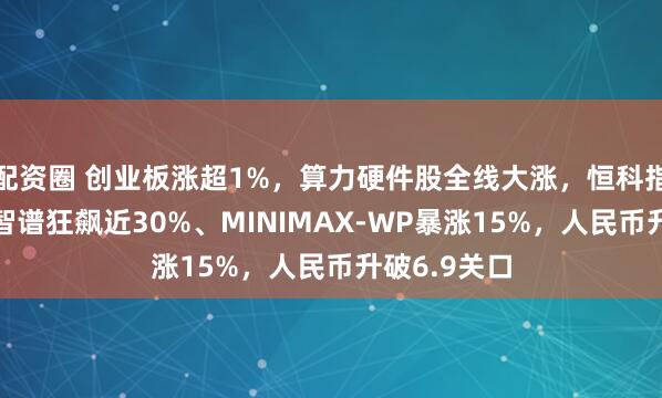配资圈 创业板涨超1%，算力硬件股全线大涨，恒科指跌超1%，智谱狂飙近30%、MINIMAX-WP暴涨15%，人民币升破6.9关口