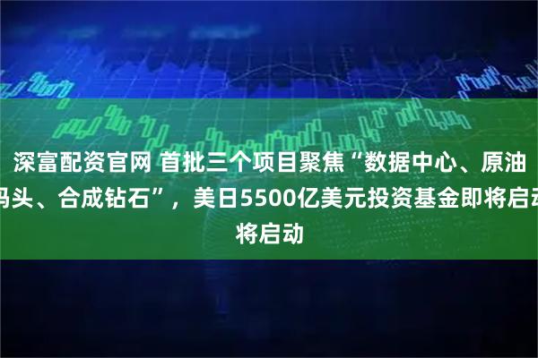 深富配资官网 首批三个项目聚焦“数据中心、原油码头、合成钻石”，美日5500亿美元投资基金即将启动