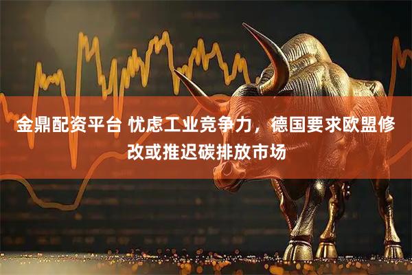 金鼎配资平台 忧虑工业竞争力，德国要求欧盟修改或推迟碳排放市场