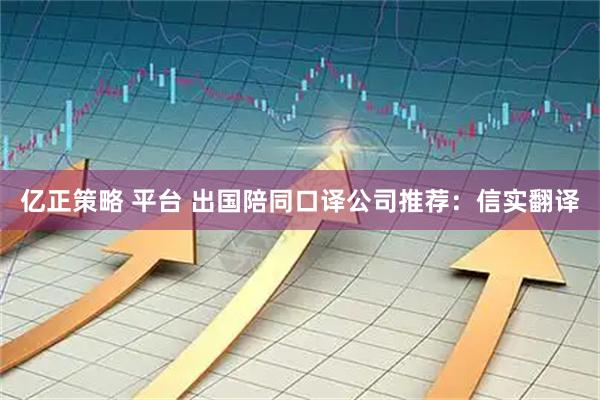 亿正策略 平台 出国陪同口译公司推荐：信实翻译