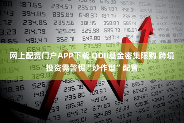 网上配资门户APP下载 QDII基金密集限购 跨境投资需警惕“炒作型”配置