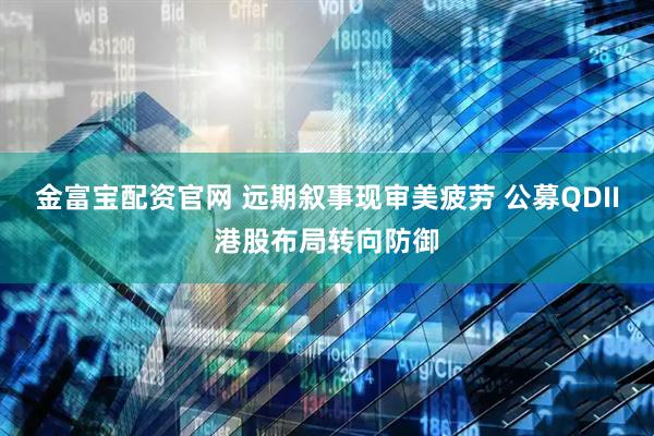 金富宝配资官网 远期叙事现审美疲劳 公募QDII港股布局转向防御