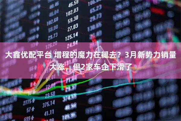 大鑫优配平台 增程的魔力在褪去？3月新势力销量大涨，但2家车企下滑了