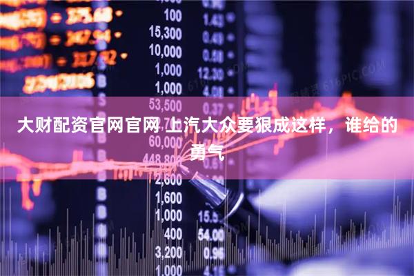 大财配资官网官网 上汽大众要狠成这样，谁给的勇气