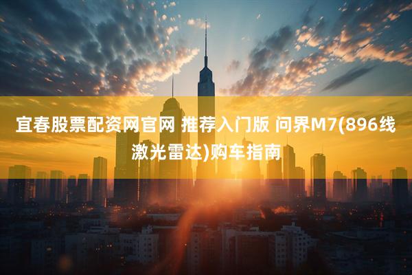 宜春股票配资网官网 推荐入门版 问界M7(896线激光雷达)购车指南